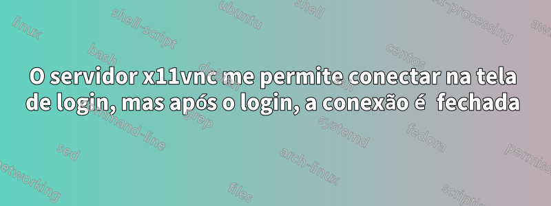 O servidor x11vnc me permite conectar na tela de login, mas após o login, a conexão é fechada