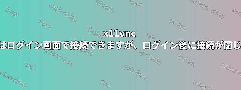 x11vnc サーバーはログイン画面で接続できますが、ログイン後に接続が閉じられます