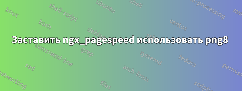 Заставить ngx_pagespeed использовать png8