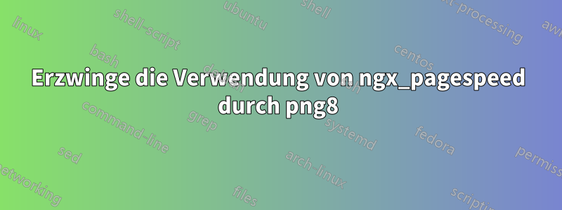 Erzwinge die Verwendung von ngx_pagespeed durch png8