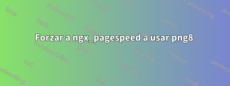 Forzar a ngx_pagespeed a usar png8