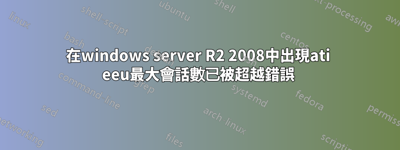 在windows server R2 2008中出現ati eeu最大會話數已被超越錯誤