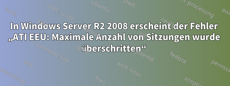 In Windows Server R2 2008 erscheint der Fehler „ATI EEU: Maximale Anzahl von Sitzungen wurde überschritten“