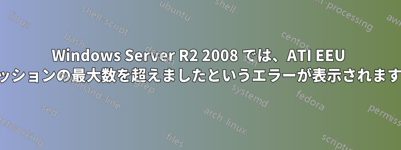 Windows Server R2 2008 では、ATI EEU セッションの最大数を超えましたというエラーが表示されます。