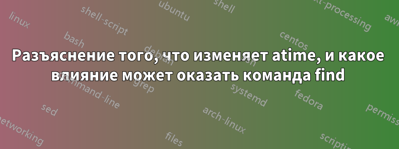 Разъяснение того, что изменяет atime, и какое влияние может оказать команда find