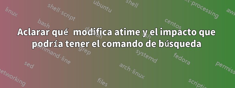 Aclarar qué modifica atime y el impacto que podría tener el comando de búsqueda