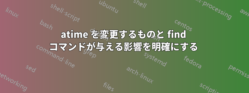 atime を変更するものと find コマンドが与える影響を明確にする