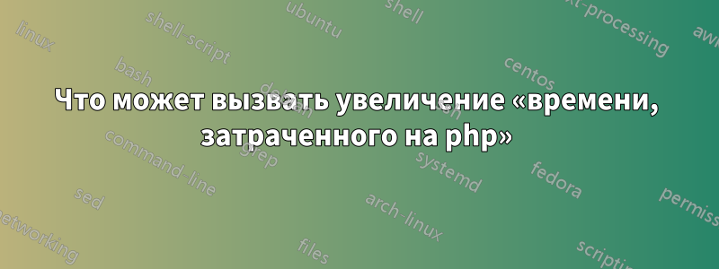 Что может вызвать увеличение «времени, затраченного на php»