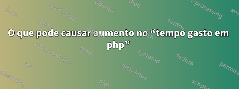 O que pode causar aumento no “tempo gasto em php”