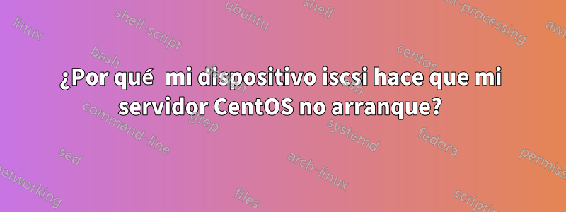 ¿Por qué mi dispositivo iscsi hace que mi servidor CentOS no arranque?