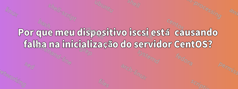 Por que meu dispositivo iscsi está causando falha na inicialização do servidor CentOS?