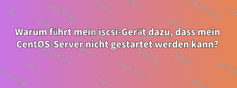 Warum führt mein iscsi-Gerät dazu, dass mein CentOS-Server nicht gestartet werden kann?