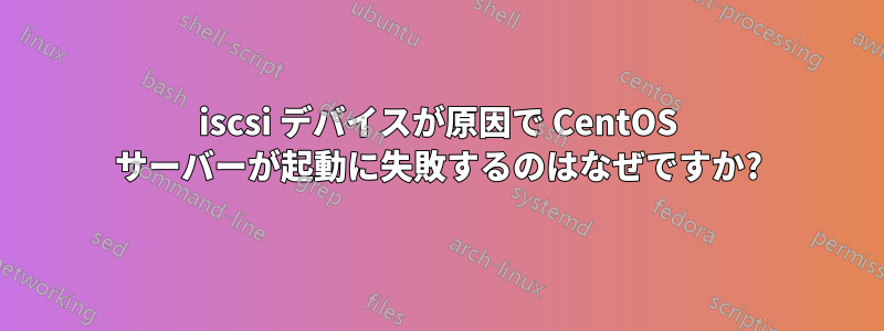 iscsi デバイスが原因で CentOS サーバーが起動に失敗するのはなぜですか?