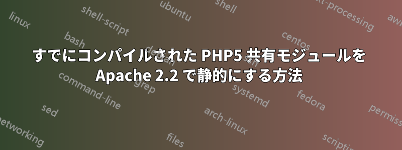 すでにコンパイルされた PHP5 共有モジュールを Apache 2.2 で静的にする方法