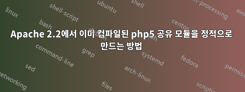 Apache 2.2에서 이미 컴파일된 php5 공유 모듈을 정적으로 만드는 방법