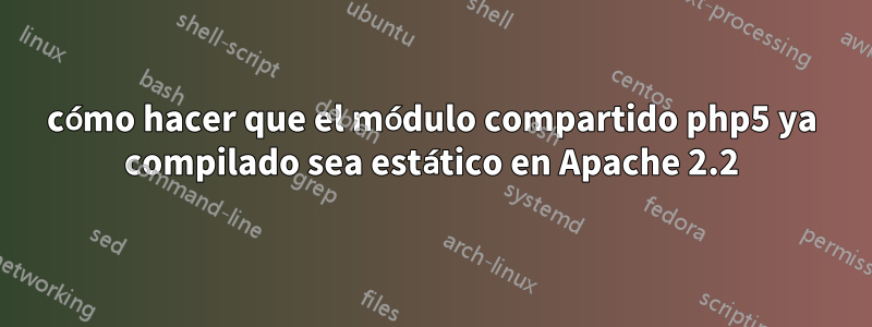 cómo hacer que el módulo compartido php5 ya compilado sea estático en Apache 2.2