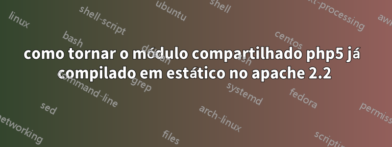 como tornar o módulo compartilhado php5 já compilado em estático no apache 2.2