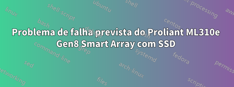 Problema de falha prevista do Proliant ML310e Gen8 Smart Array com SSD