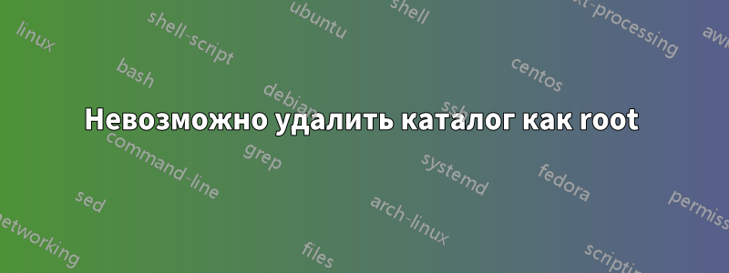 Невозможно удалить каталог как root