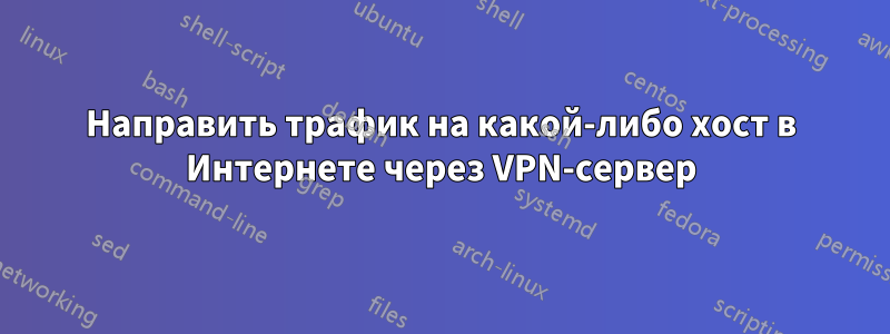 Направить трафик на какой-либо хост в Интернете через VPN-сервер