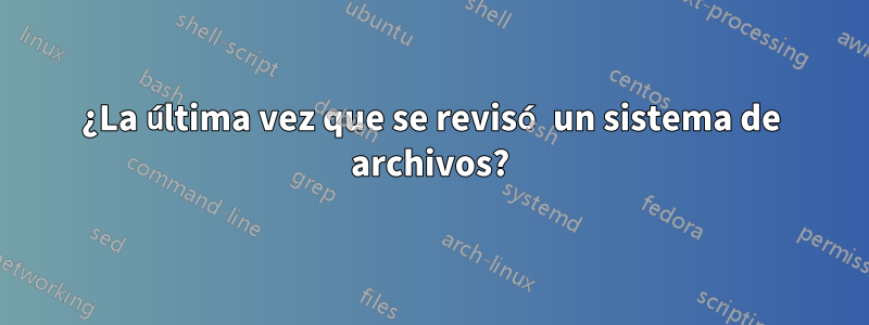 ¿La última vez que se revisó un sistema de archivos?