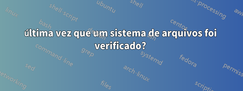 última vez que um sistema de arquivos foi verificado?