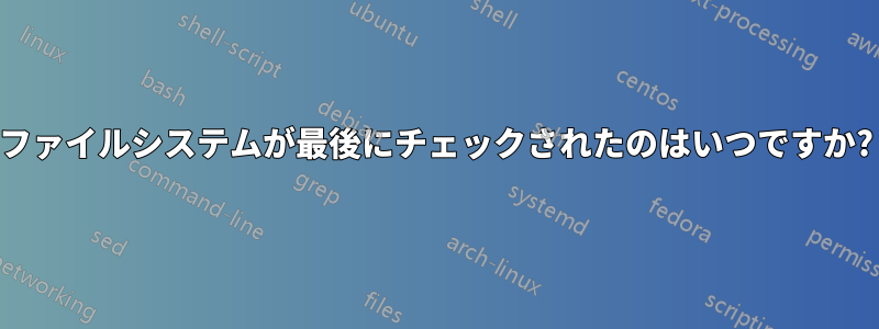 ファイルシステムが最後にチェックされたのはいつですか?