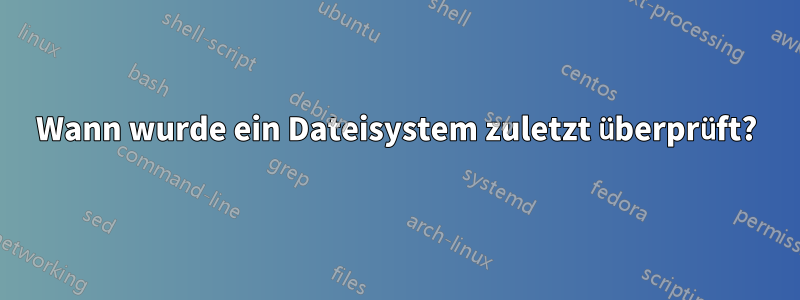 Wann wurde ein Dateisystem zuletzt überprüft?