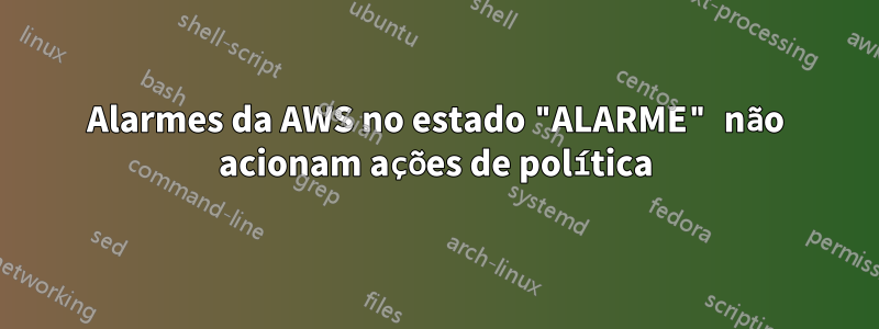 Alarmes da AWS no estado "ALARME" não acionam ações de política