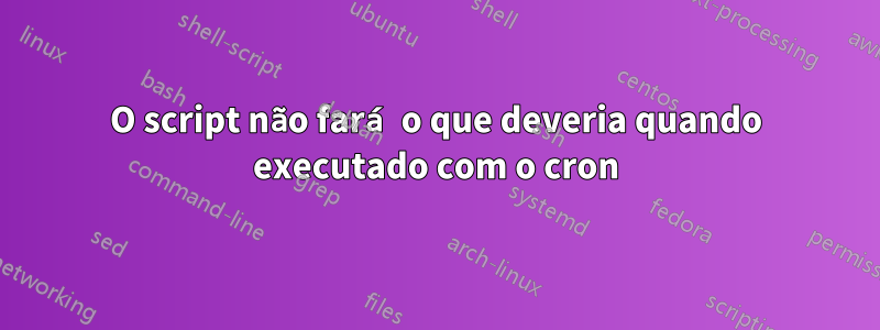 O script não fará o que deveria quando executado com o cron