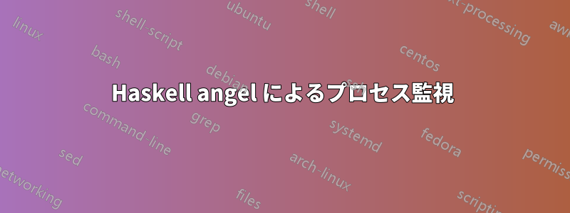 Haskell angel によるプロセス監視