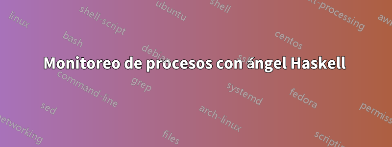 Monitoreo de procesos con ángel Haskell