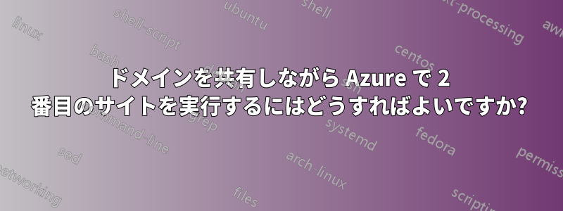 ドメインを共有しながら Azure で 2 番目のサイトを実行するにはどうすればよいですか?