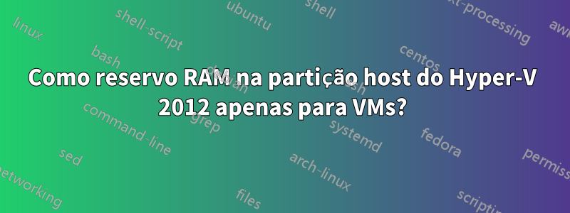 Como reservo RAM na partição host do Hyper-V 2012 apenas para VMs?