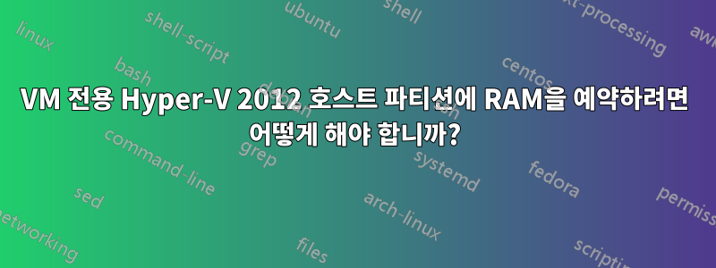 VM 전용 Hyper-V 2012 호스트 파티션에 RAM을 예약하려면 어떻게 해야 합니까?