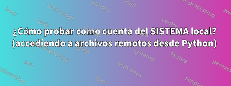 ¿Cómo probar como cuenta del SISTEMA local? (accediendo a archivos remotos desde Python)