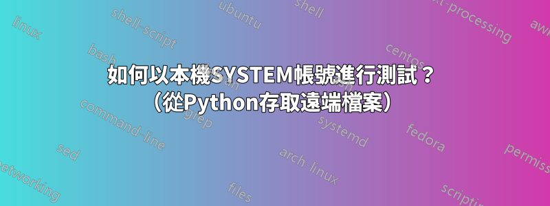 如何以本機SYSTEM帳號進行測試？ （從Python存取遠端檔案）