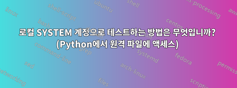 로컬 SYSTEM 계정으로 테스트하는 방법은 무엇입니까? (Python에서 원격 파일에 액세스)