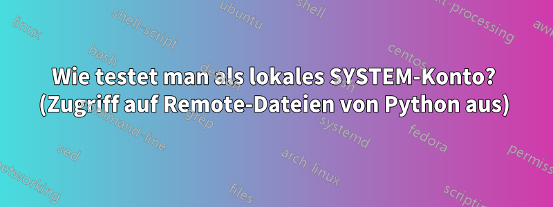 Wie testet man als lokales SYSTEM-Konto? (Zugriff auf Remote-Dateien von Python aus)