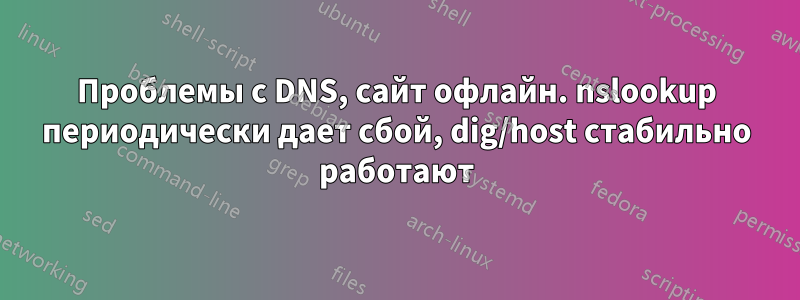 Проблемы с DNS, сайт офлайн. nslookup периодически дает сбой, dig/host стабильно работают