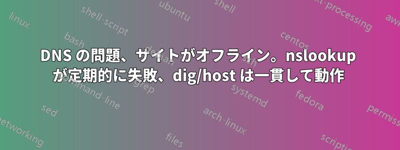 DNS の問題、サイトがオフライン。nslookup が定期的に失敗、dig/host は一貫して動作