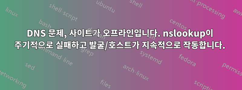 DNS 문제, 사이트가 오프라인입니다. nslookup이 주기적으로 실패하고 발굴/호스트가 지속적으로 작동합니다.