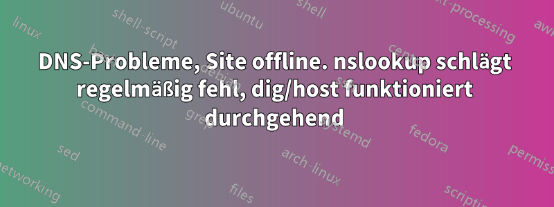 DNS-Probleme, Site offline. nslookup schlägt regelmäßig fehl, dig/host funktioniert durchgehend