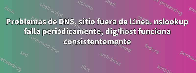 Problemas de DNS, sitio fuera de línea. nslookup falla periódicamente, dig/host funciona consistentemente