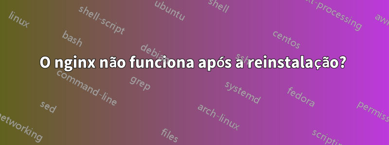 O nginx não funciona após a reinstalação?