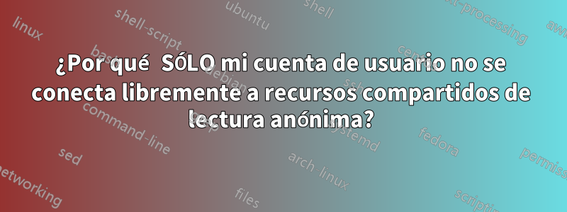 ¿Por qué SÓLO mi cuenta de usuario no se conecta libremente a recursos compartidos de lectura anónima?