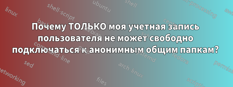 Почему ТОЛЬКО моя учетная запись пользователя не может свободно подключаться к анонимным общим папкам?