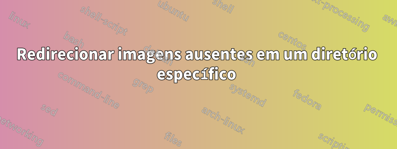 Redirecionar imagens ausentes em um diretório específico