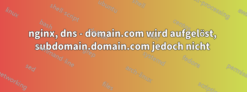 nginx, dns - domain.com wird aufgelöst, subdomain.domain.com jedoch nicht