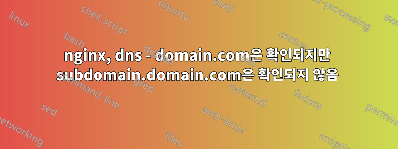 nginx, dns - domain.com은 확인되지만 subdomain.domain.com은 확인되지 않음